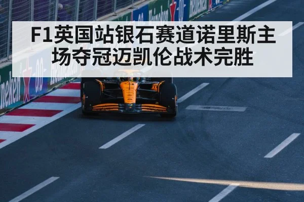 F1英国站银石赛道诺里斯主场夺冠迈凯伦战术完胜