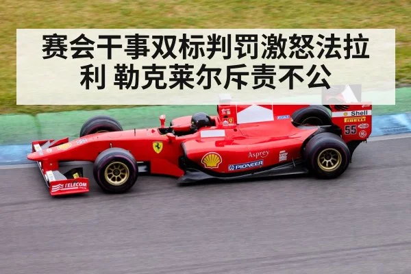 赛会干事双标判罚激怒法拉利 勒克莱尔斥责不公