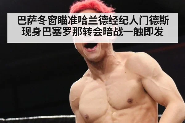 巴萨冬窗瞄准哈兰德经纪人门德斯现身巴塞罗那转会暗战一触即发