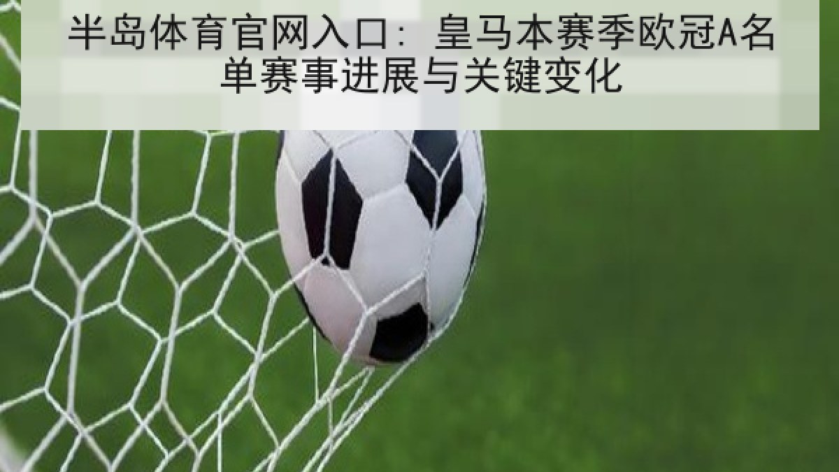 半岛体育官网入口: 皇马本赛季欧冠A名单赛事进展与关键变化