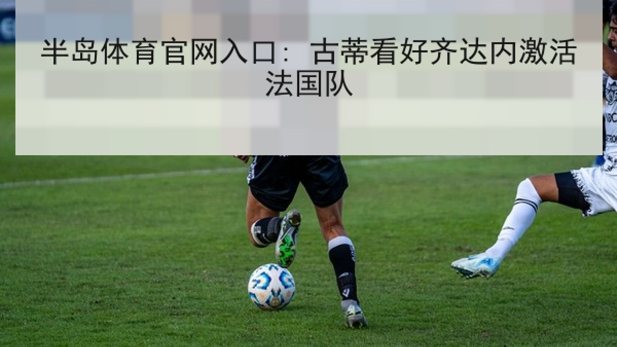 半岛体育官网入口: 古蒂看好齐达内激活法国队