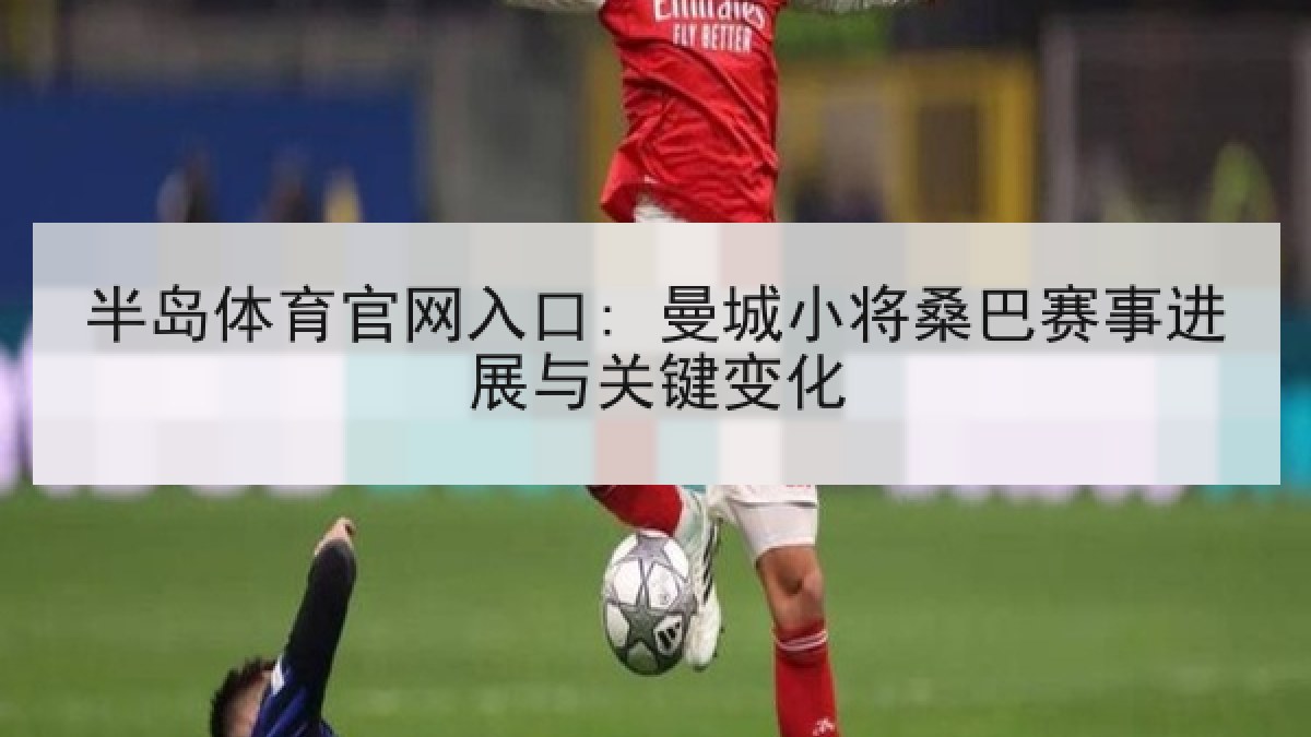 半岛体育官网入口: 曼城小将桑巴赛事进展与关键变化