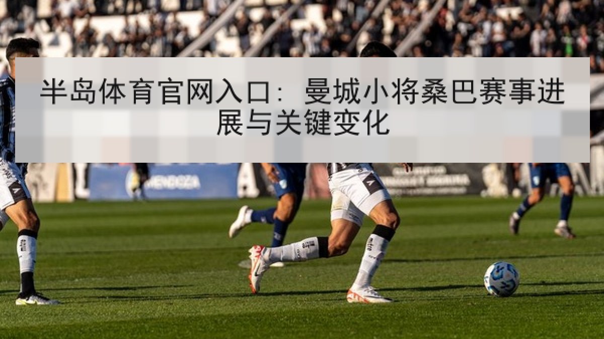 半岛体育官网入口: 曼城小将桑巴赛事进展与关键变化