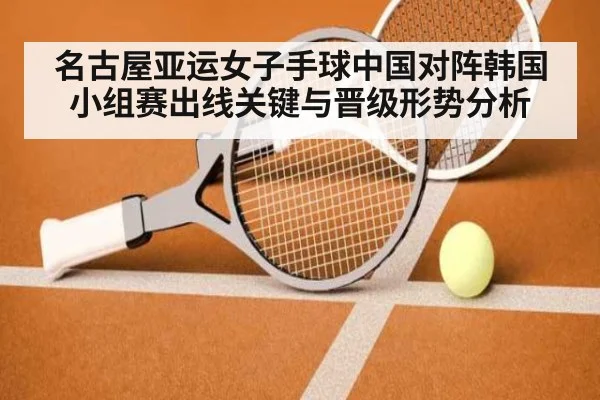 名古屋亚运女子手球中国对阵韩国小组赛出线关键与晋级形势分析