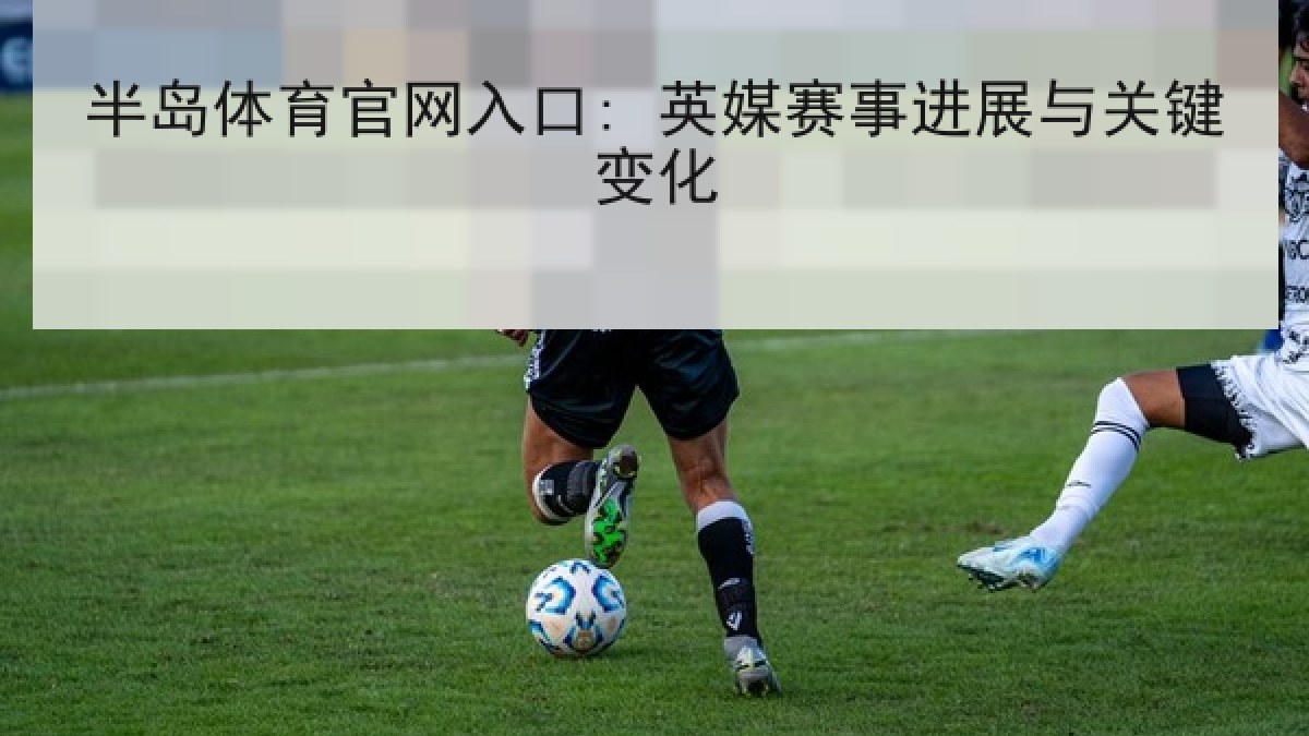 半岛体育官网入口: 英媒赛事进展与关键变化